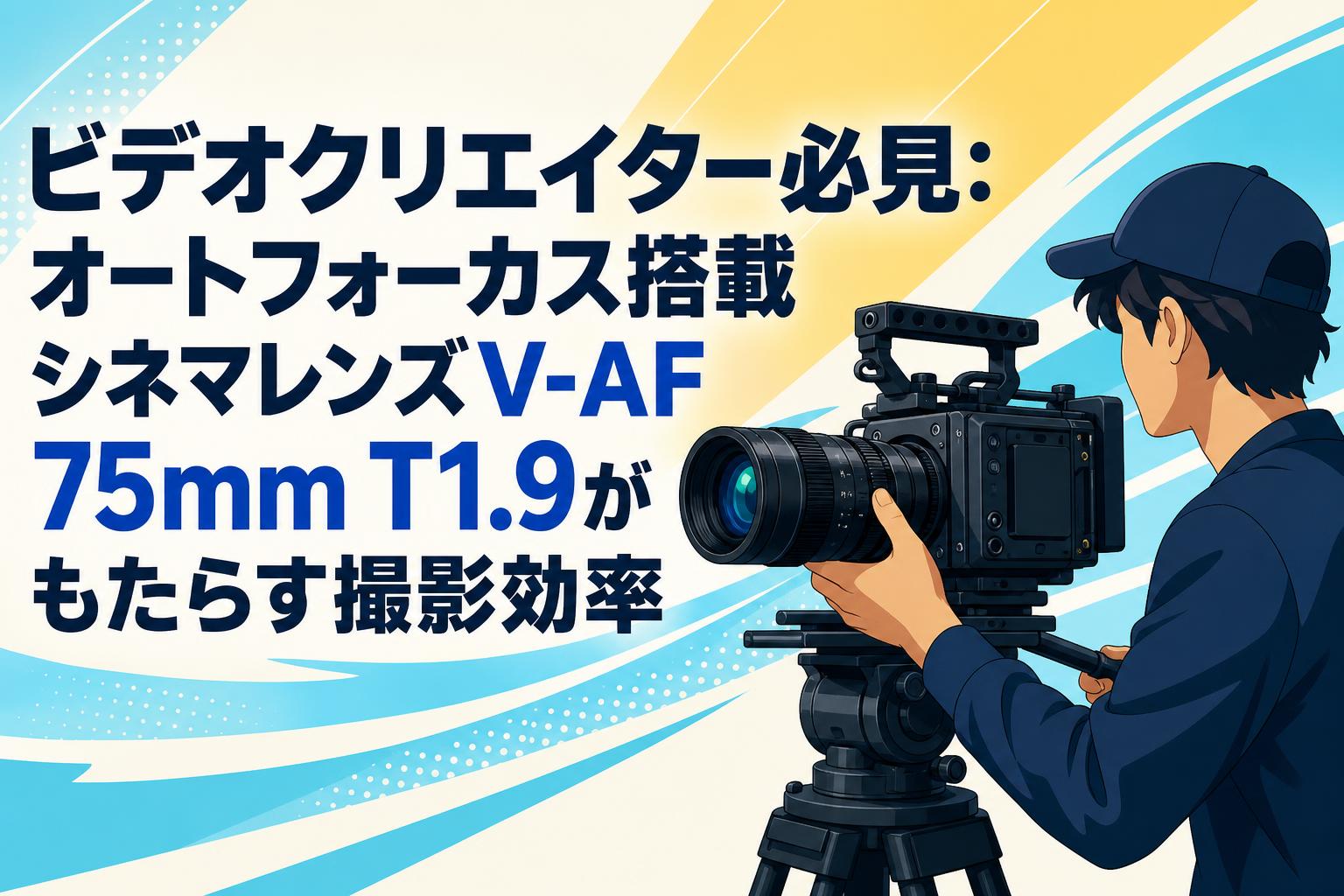 ビデオクリエイター必見：オートフォーカス搭載シネマレンズV-AF 75mm T1.9がもたらす撮影効率