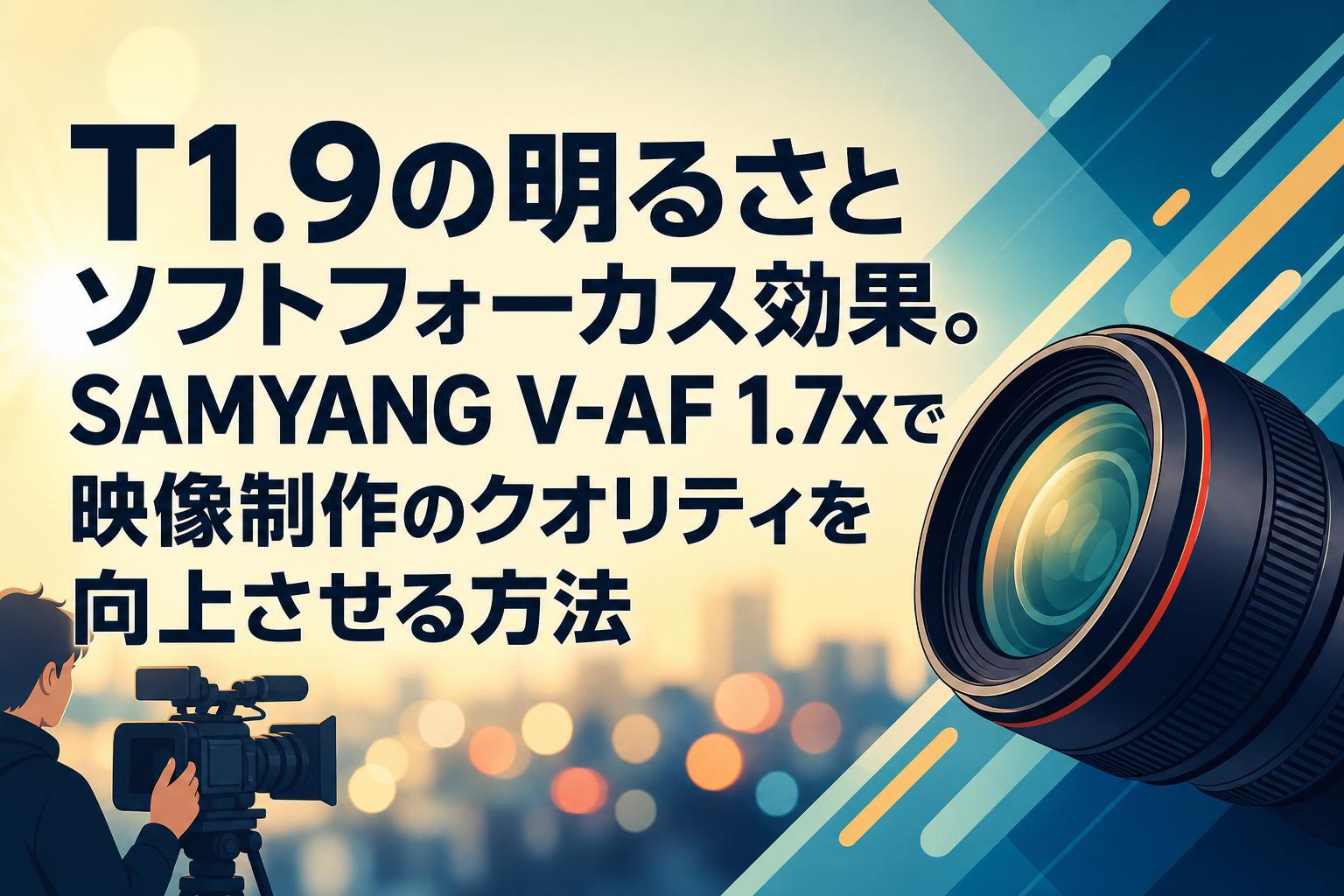 T1.9の明るさとソフトフォーカス効果。SAMYANG V-AF 1.7xで映像制作のクオリティを向上させる方法