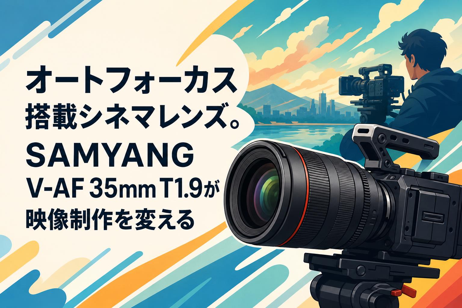 オートフォーカス搭載シネマレンズ。SAMYANG V-AF 35mm T1.9が映像制作を変える