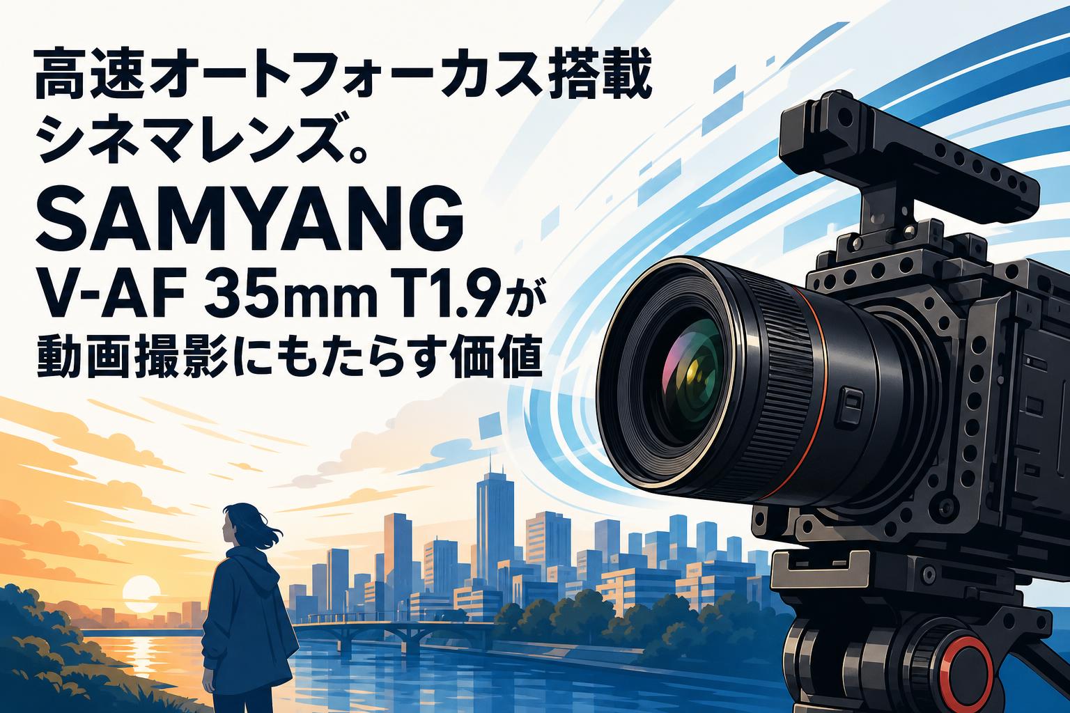 高速オートフォーカス搭載シネマレンズ。SAMYANG V-AF 35mm T1.9が動画撮影にもたらす価値