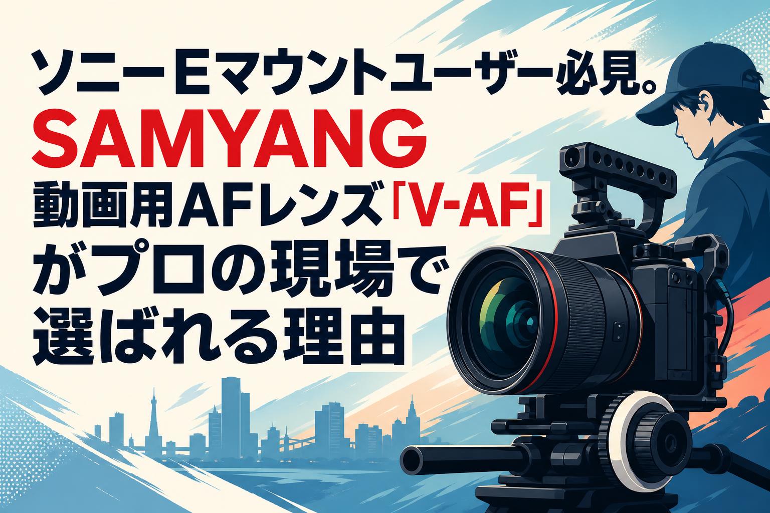 ソニーEマウントユーザー必見。SAMYANG動画用AFレンズ「V-AF」がプロの現場で選ばれる理由