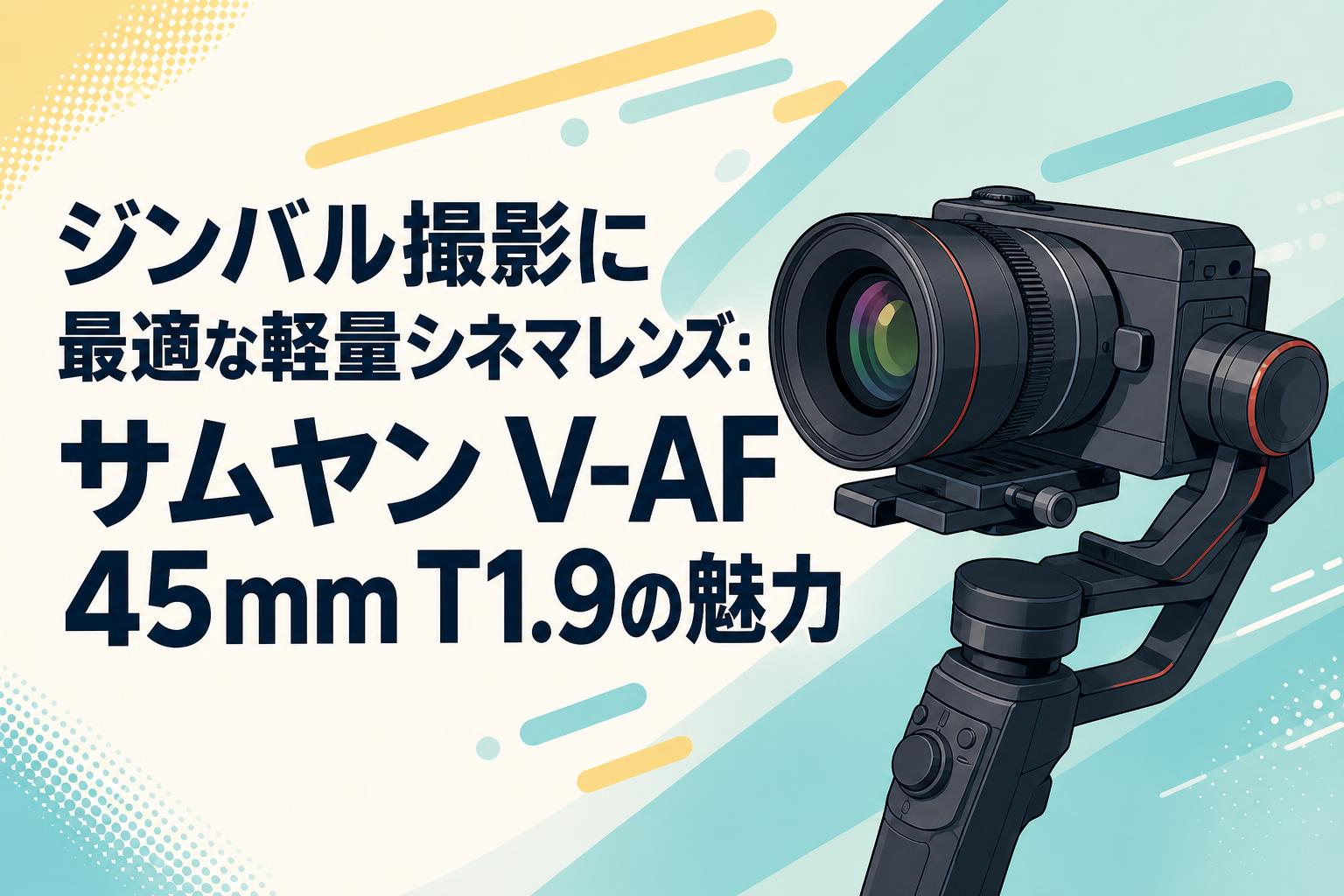 ジンバル撮影に最適な軽量シネマレンズ：サムヤン V-AF 45mm T1.9の魅力