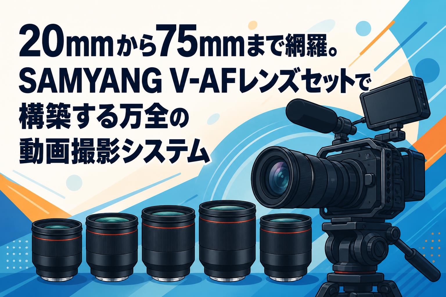 20mmから75mmまで網羅。SAMYANG V-AFレンズセットで構築する万全の動画撮影システム