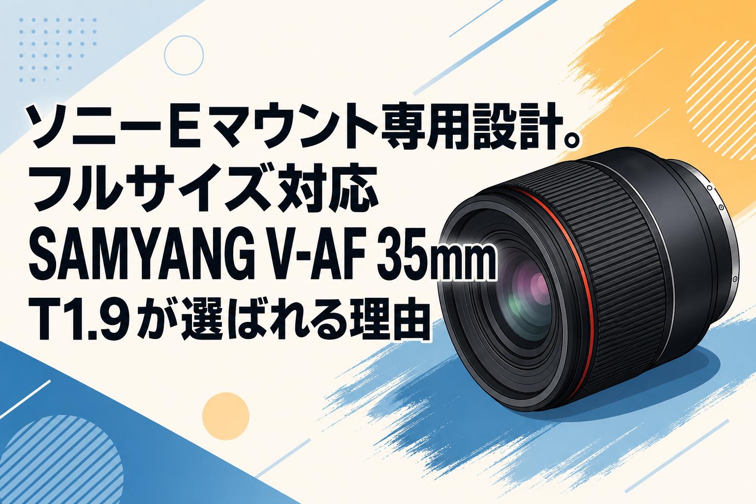 ソニーEマウント専用設計。フルサイズ対応SAMYANG V-AF 35mm T1.9が選ばれる理由