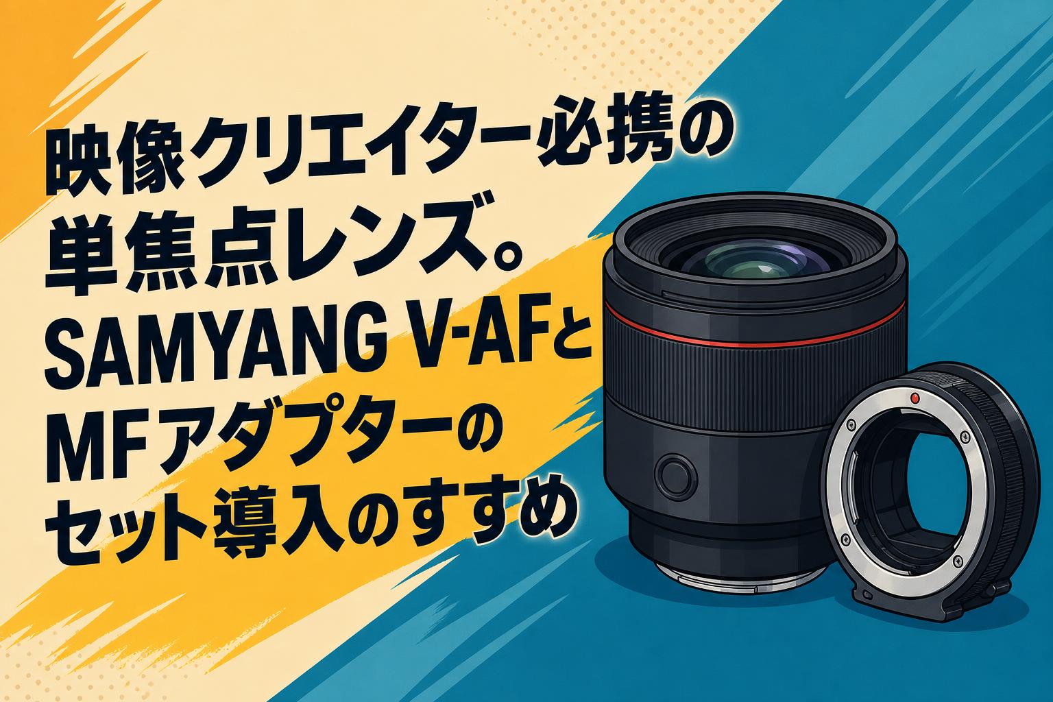 映像クリエイター必携の単焦点レンズ。SAMYANG V-AFとMFアダプターのセット導入のすすめ