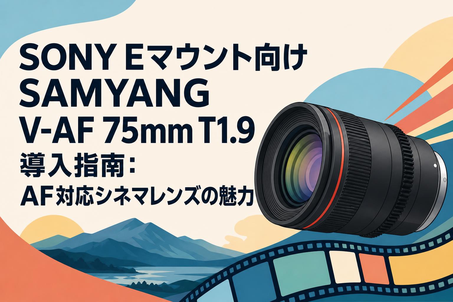 SONY Eマウント向けSAMYANG V-AF 75mm T1.9導入指南：AF対応シネマレンズの魅力
