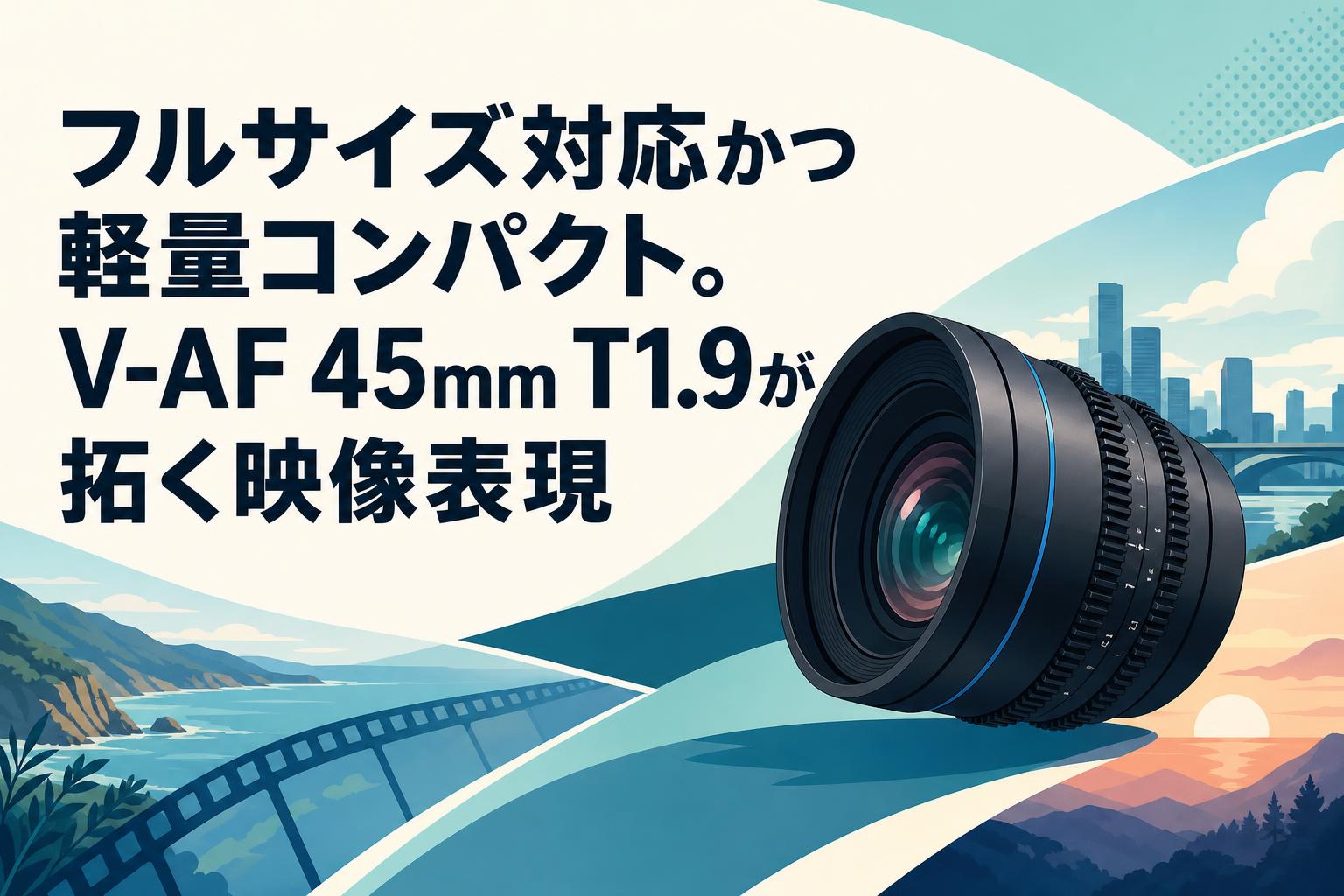 フルサイズ対応かつ軽量コンパクト。V-AF 45mm T1.9が拓く映像表現