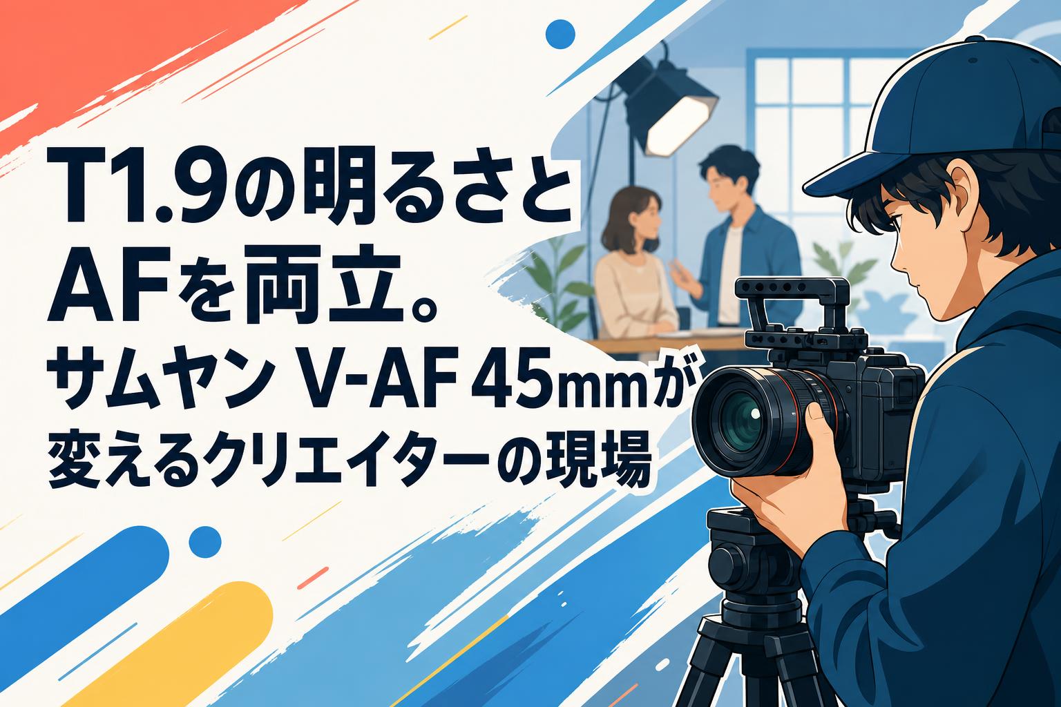 T1.9の明るさとAFを両立。サムヤン V-AF 45mmが変えるクリエイターの現場