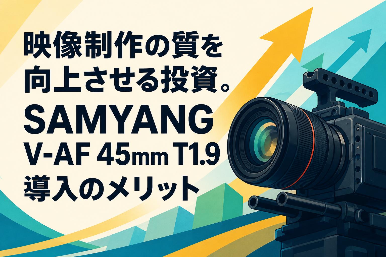 映像制作の質を向上させる投資。SAMYANG V-AF 45mm T1.9導入のメリット