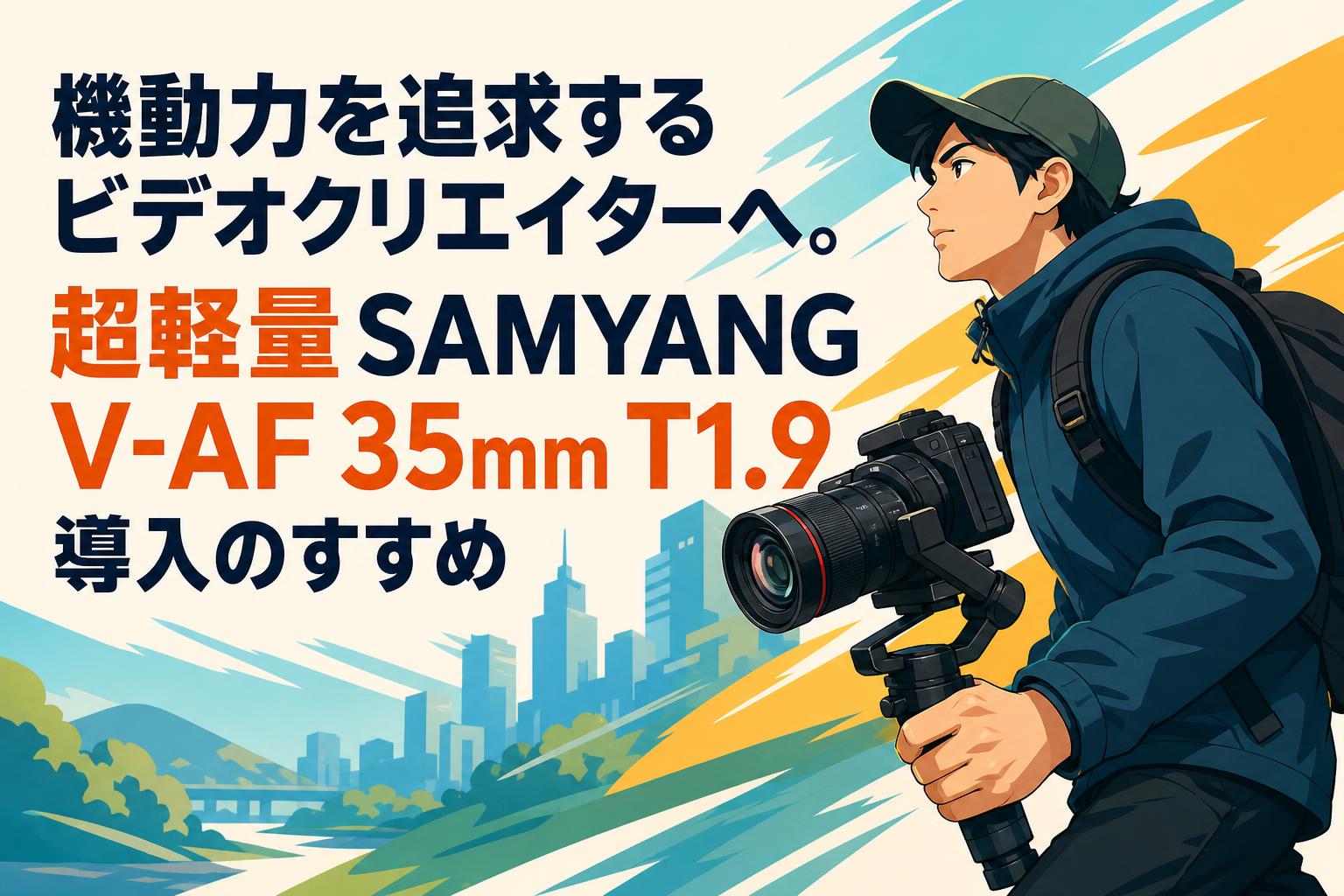 機動力を追求するビデオクリエイターへ。超軽量SAMYANG V-AF 35mm T1.9導入のすすめ