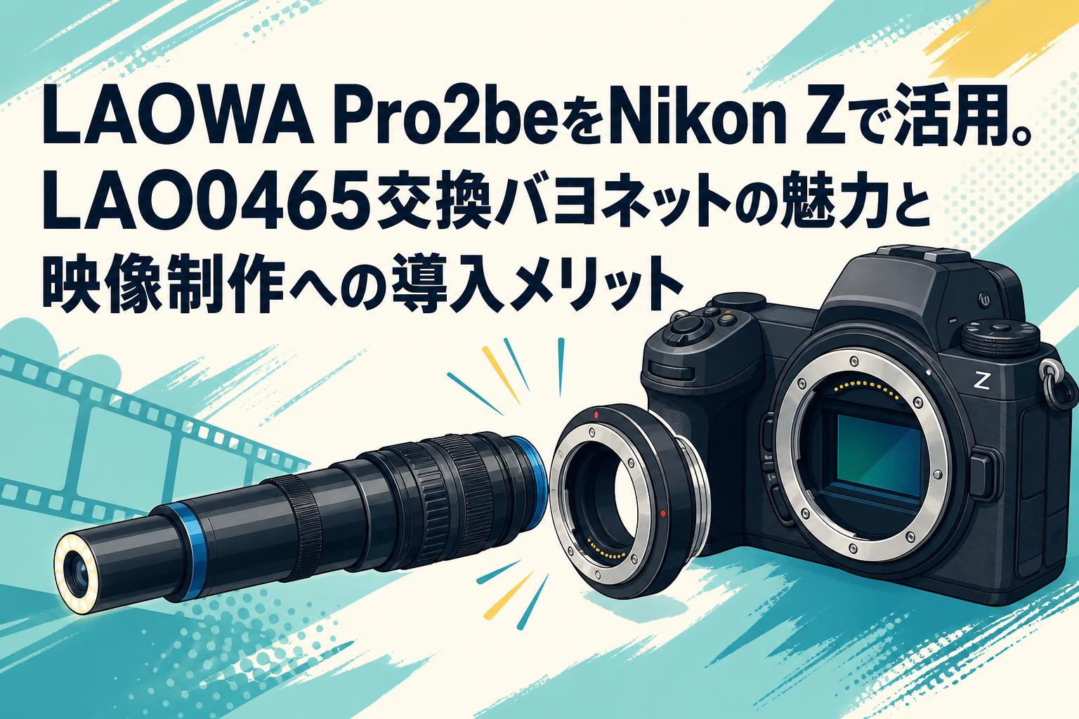 LAOWA Pro2beをNikon Zで活用。LAO0465交換バヨネットの魅力と映像制作への導入メリット