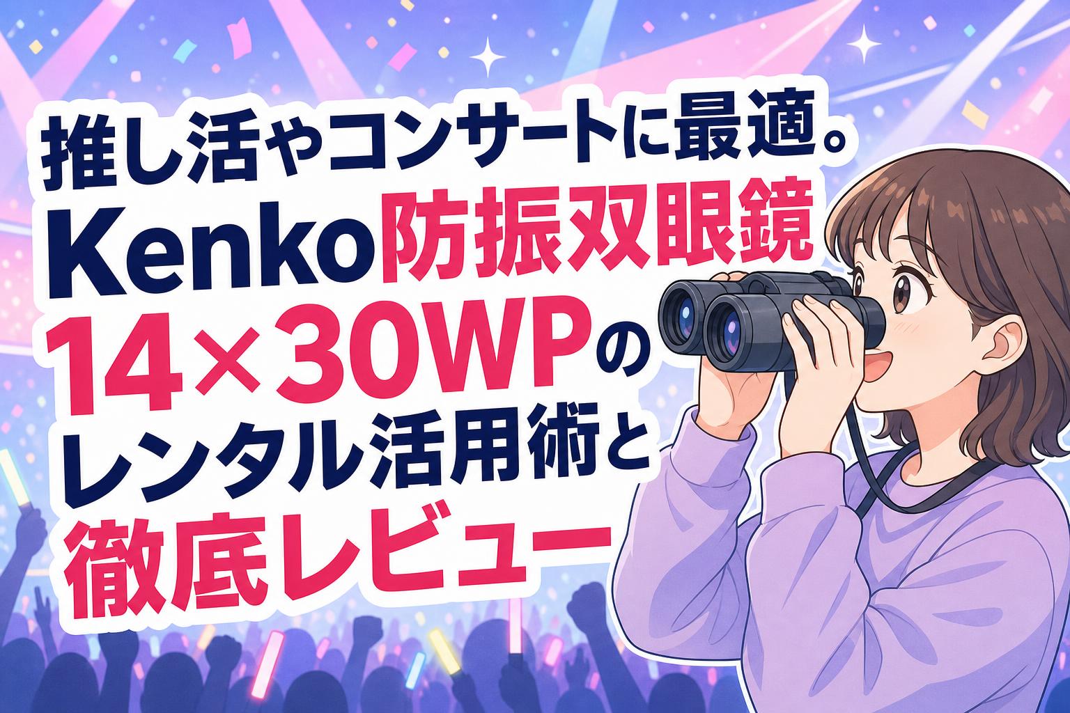 推し活やコンサートに最適。Kenko防振双眼鏡14×30WPのレンタル活用術と徹底レビュー