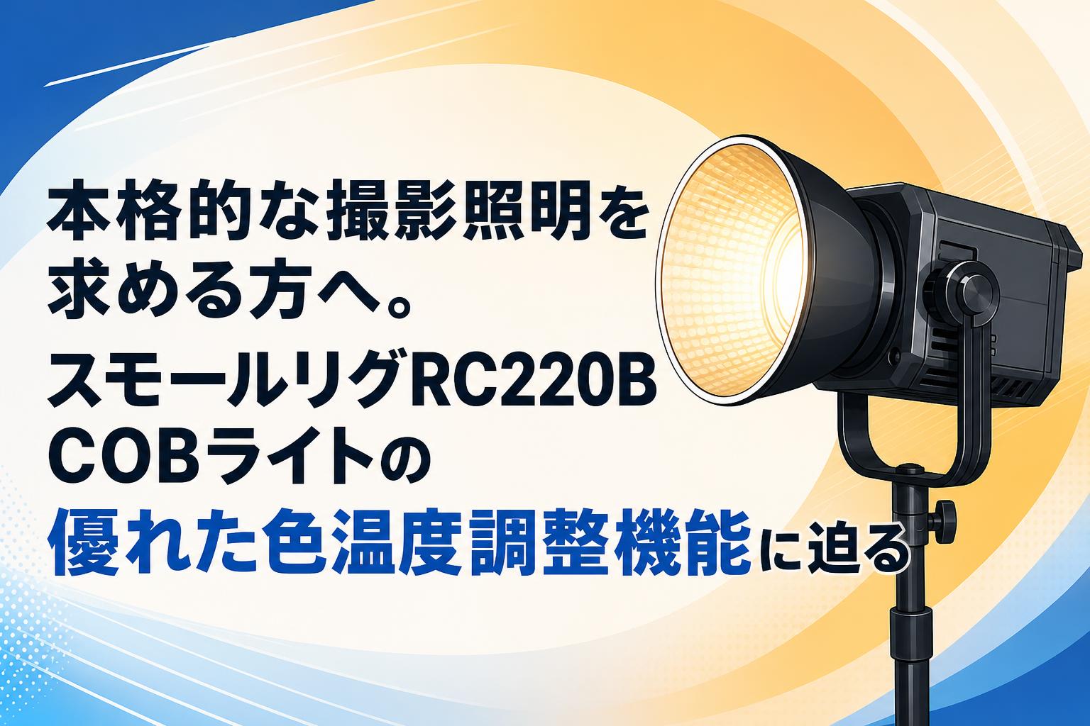 本格的な撮影照明を求める方へ。スモールリグRC220B COBライトの優れた色温度調整機能に迫る