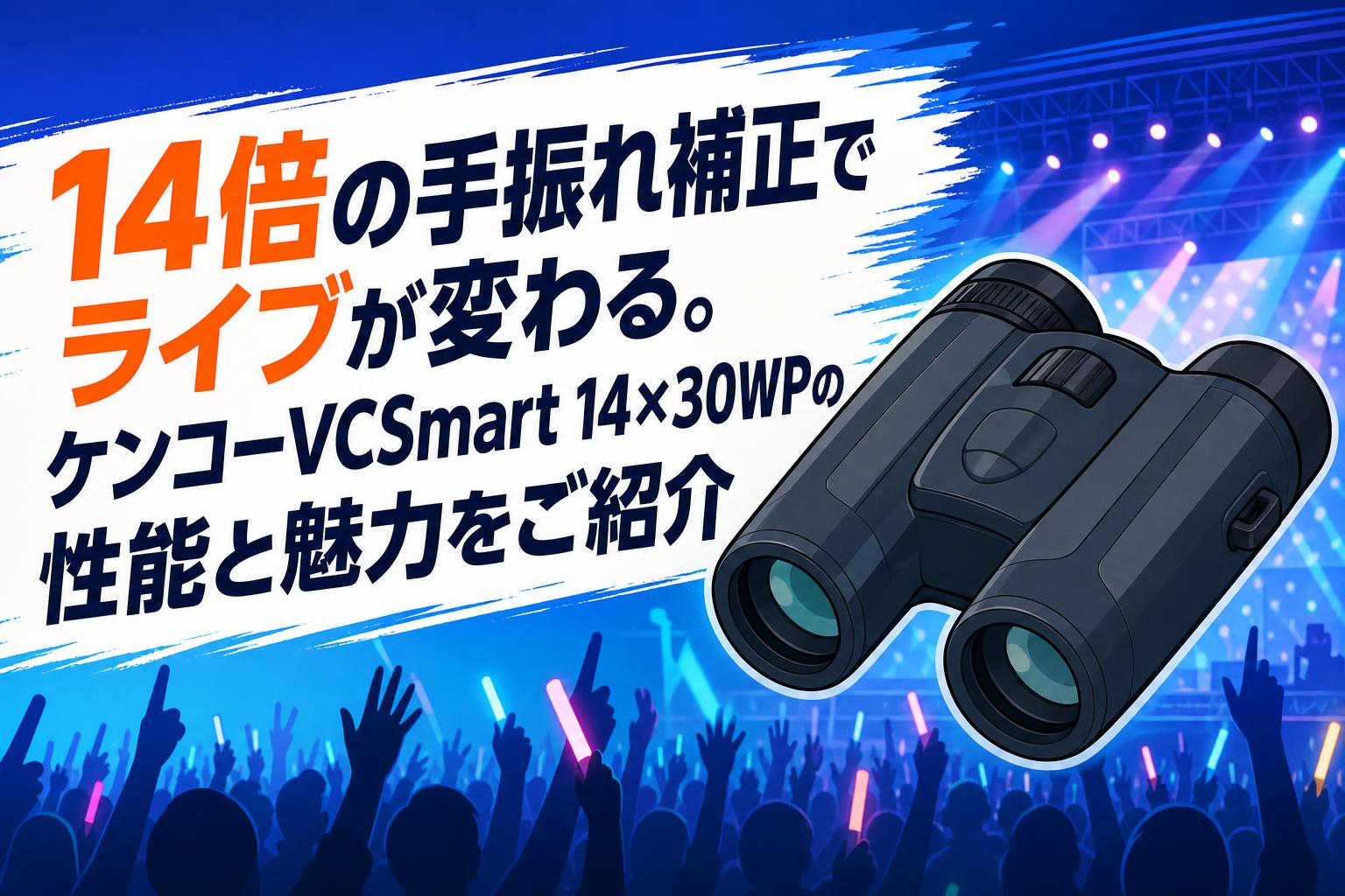 14倍の手振れ補正でライブが変わる。ケンコーVCSmart 14×30WPの性能と魅力をご紹介