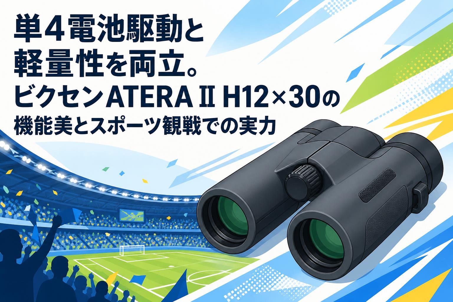 単4電池駆動と軽量性を両立。ビクセンATERA II H12×30の機能美とスポーツ観戦での実力