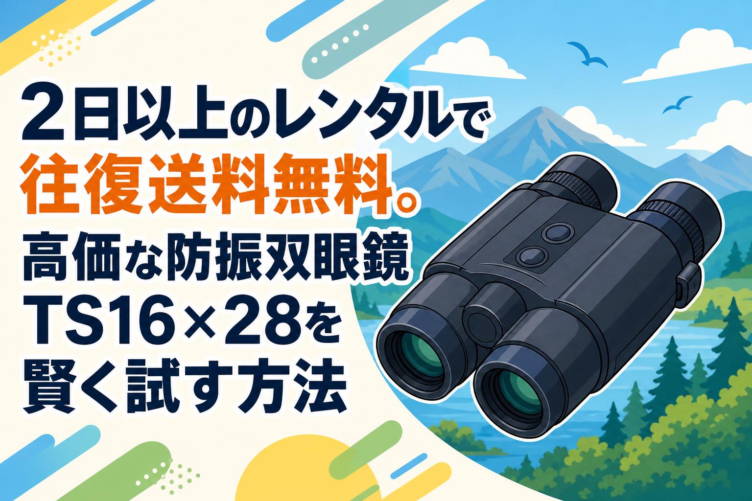 2日以上のレンタルで往復送料無料。高価な防振双眼鏡TS16×28を賢く試す方法
