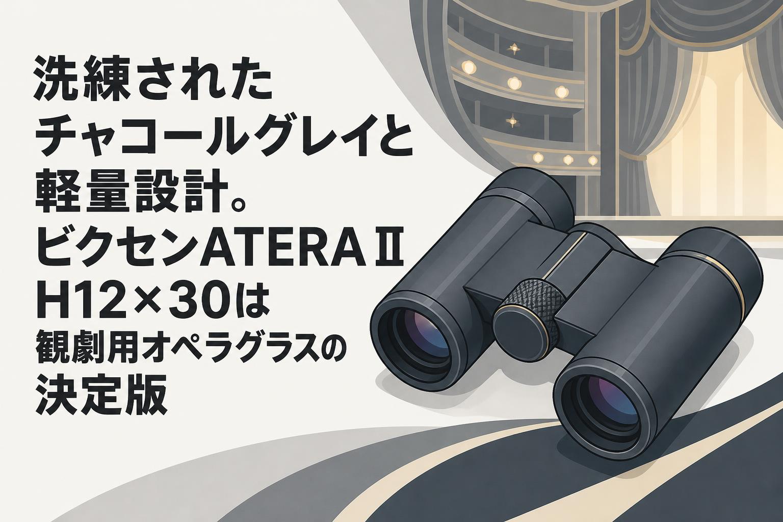 洗練されたチャコールグレイと軽量設計。ビクセンATERA II H12×30は観劇用オペラグラスの決定版