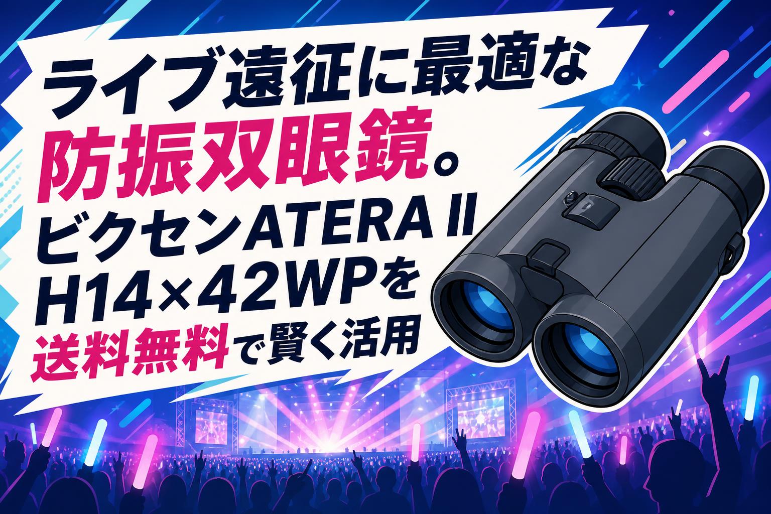 ライブ遠征に最適な防振双眼鏡。ビクセンATERA II H14×42WPを送料無料で賢く活用