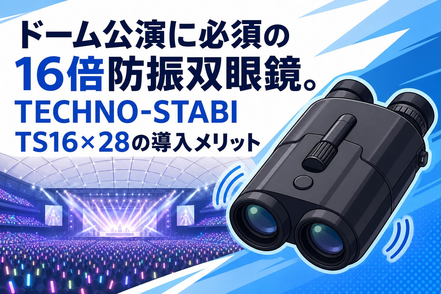 ドーム公演に必須の16倍防振双眼鏡。TECHNO-STABI TS16×28の導入メリット
