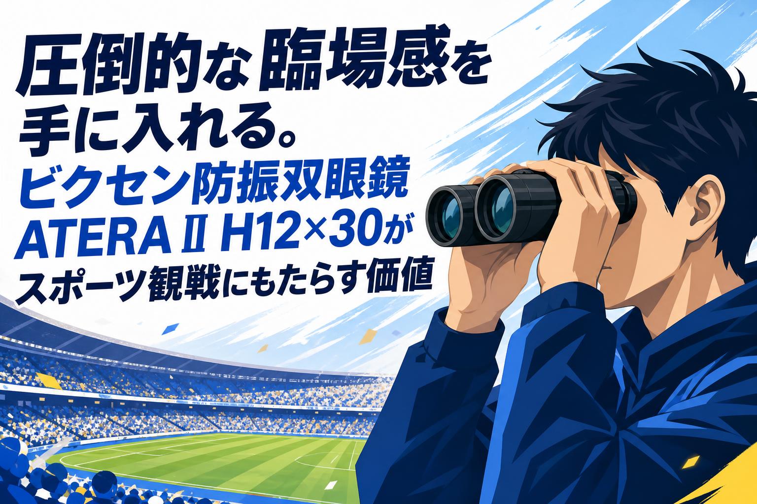 圧倒的な臨場感を手に入れる。ビクセン防振双眼鏡ATERA II H12×30がスポーツ観戦にもたらす価値