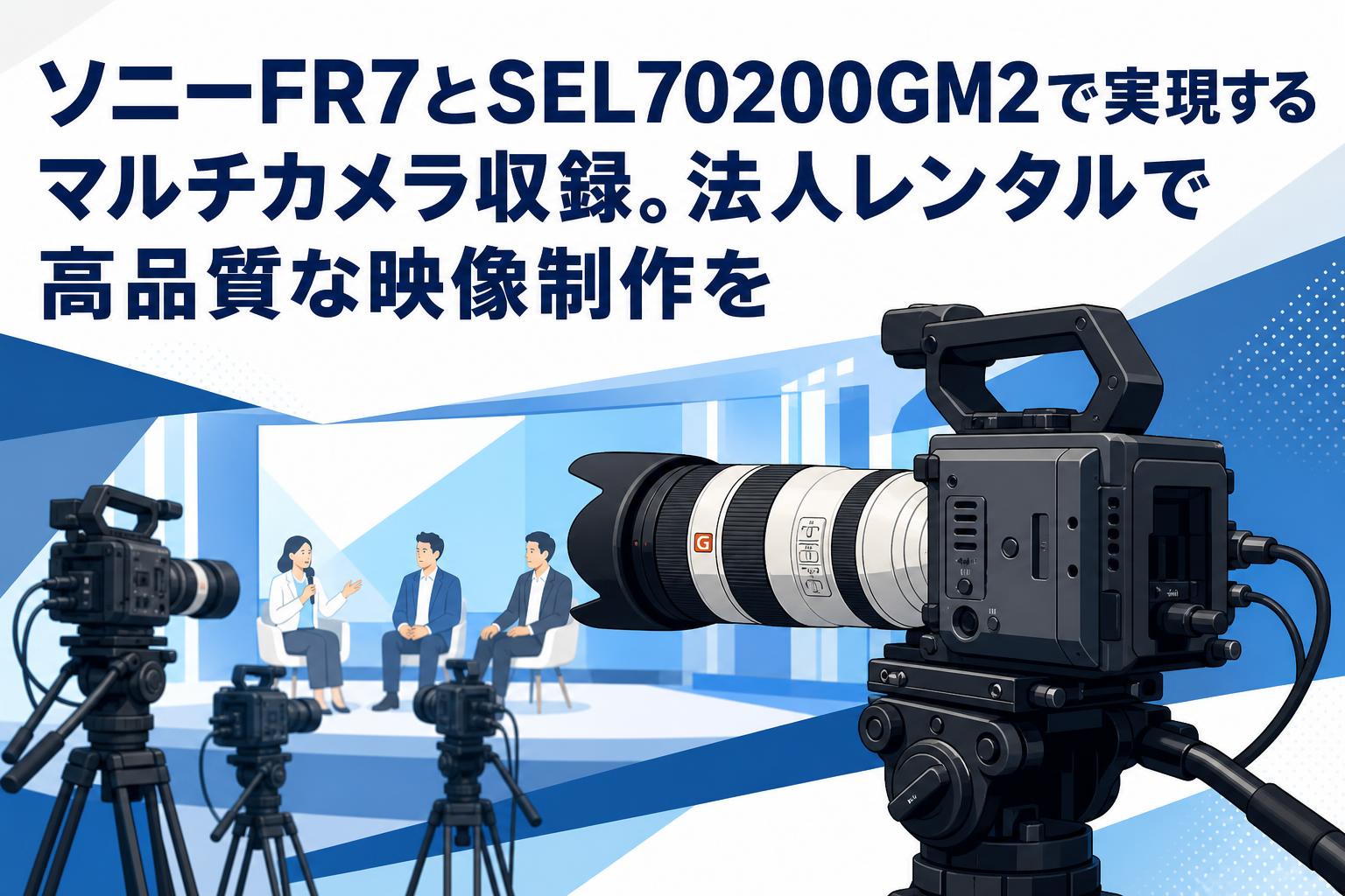 ソニーFR7とSEL70200GM2で実現するマルチカメラ収録。法人レンタルで高品質な映像制作を