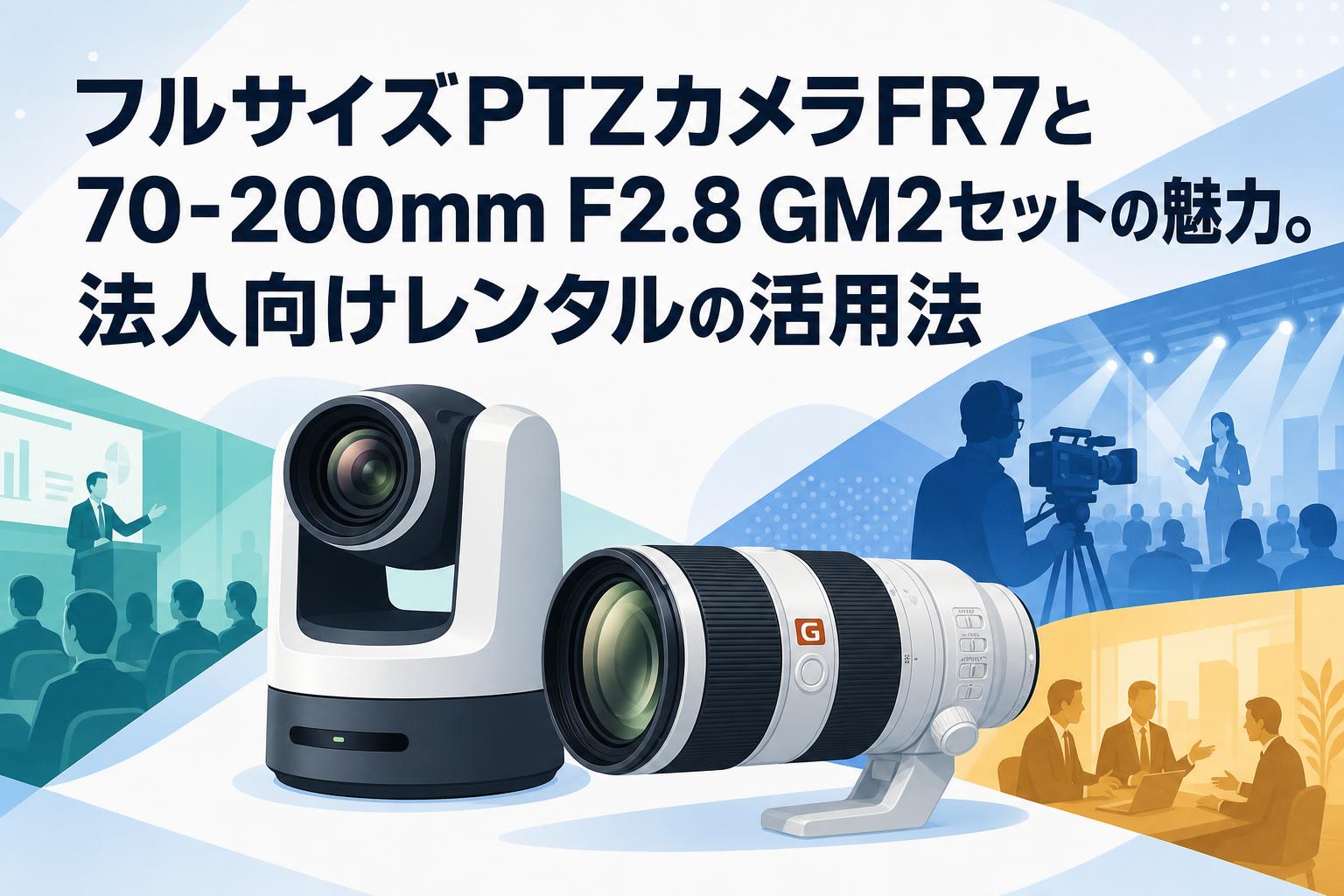 フルサイズPTZカメラFR7と70-200mm F2.8 GM2セットの魅力。法人向けレンタルの活用法