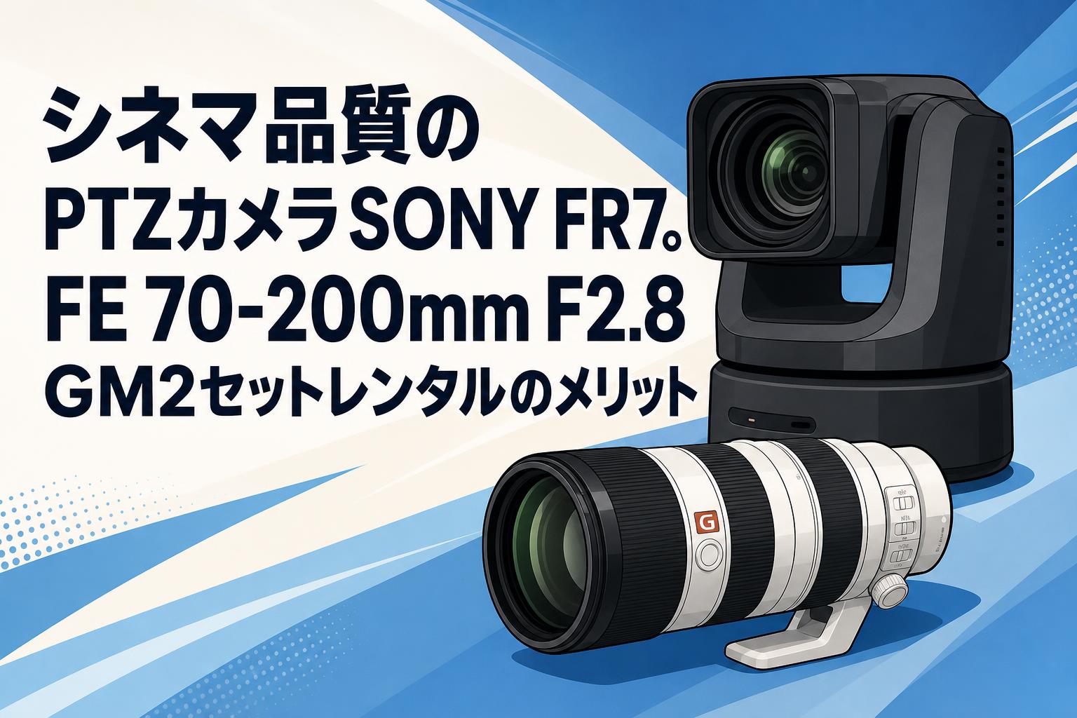 シネマ品質のPTZカメラSONY FR7。FE 70-200mm F2.8 GM2セットレンタルのメリット