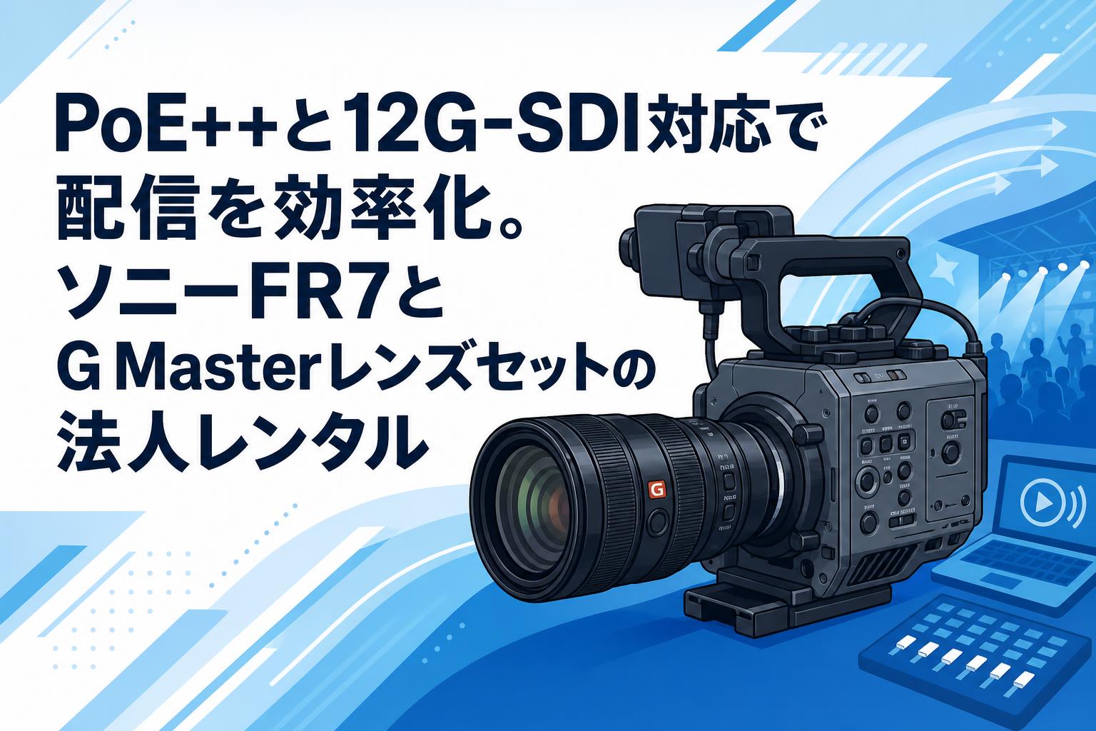 PoE++と12G-SDI対応で配信を効率化。ソニーFR7とG Masterレンズセットの法人レンタル