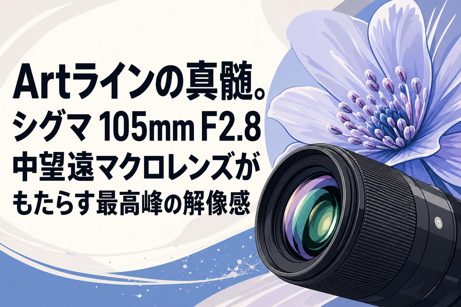 Artラインの真髄。シグマ 105mm F2.8 中望遠マクロレンズがもたらす最高峰の解像感
