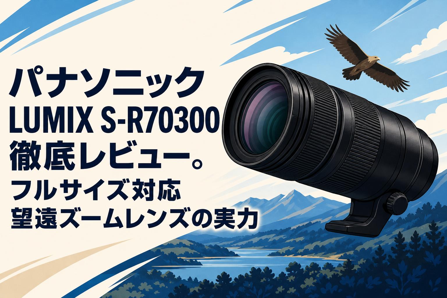 パナソニック LUMIX S-R70300徹底レビュー。フルサイズ対応望遠ズームレンズの実力