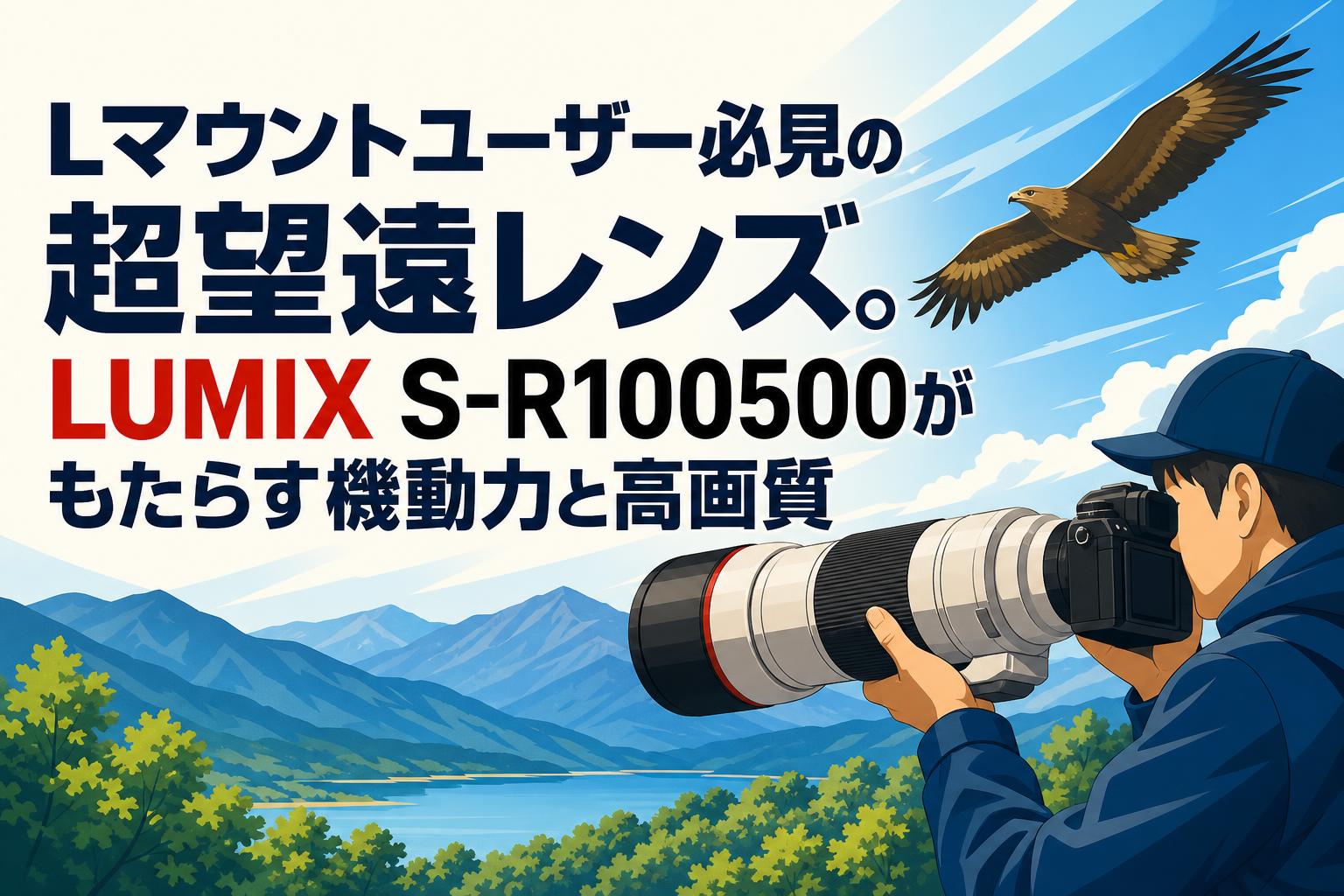 Lマウントユーザー必見の超望遠レンズ。LUMIX S-R100500がもたらす機動力と高画質