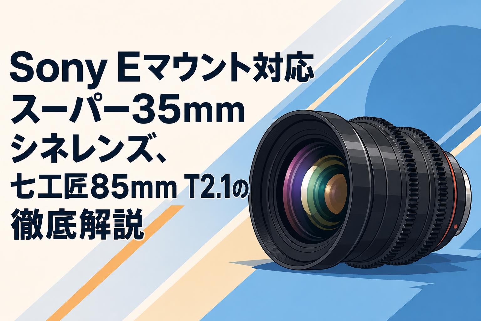 Sony Eマウント対応スーパー35mmシネレンズ、七工匠85mm T2.1の徹底解説