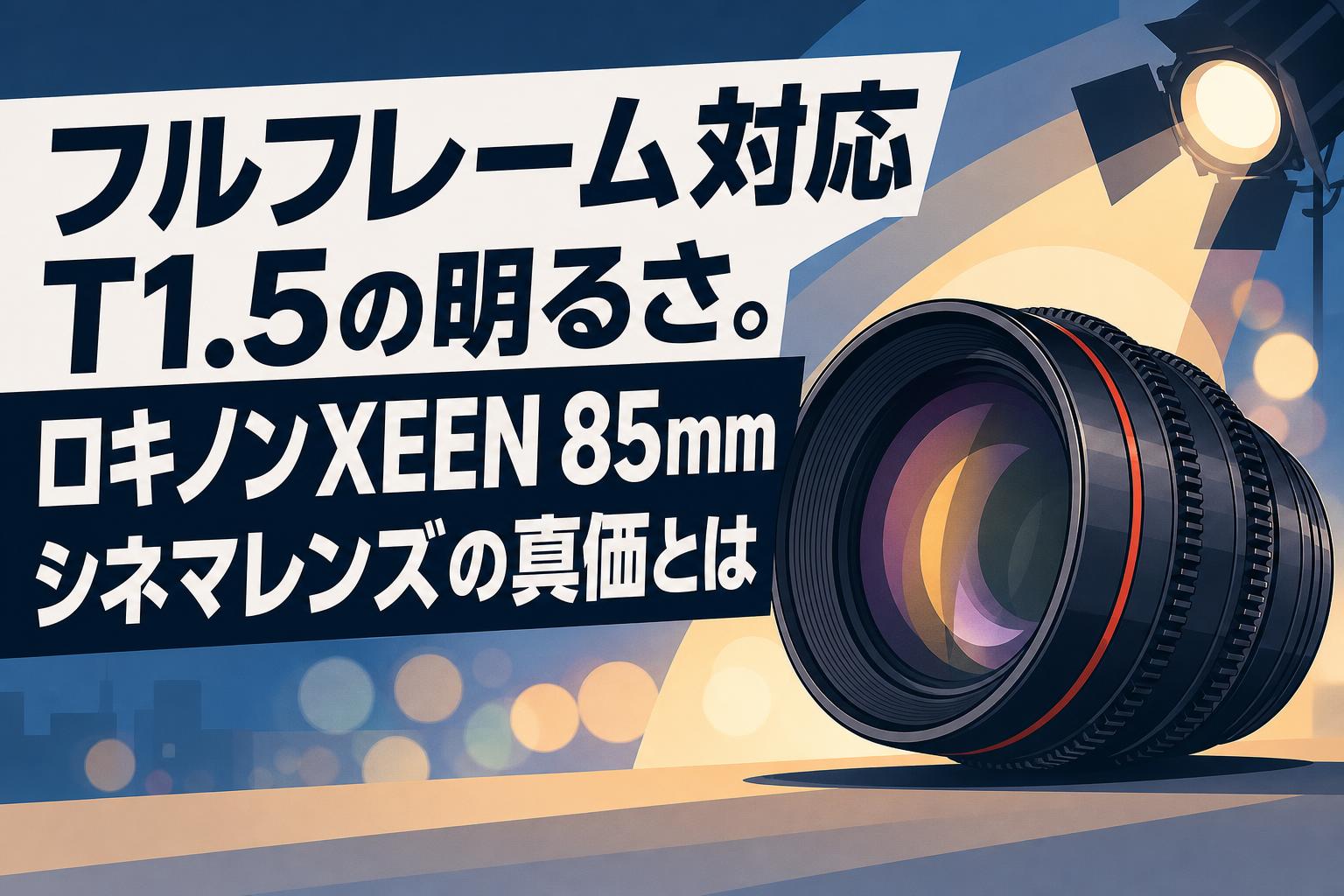 フルフレーム対応T1.5の明るさ。ロキノンXEEN 85mmシネマレンズの真価とは