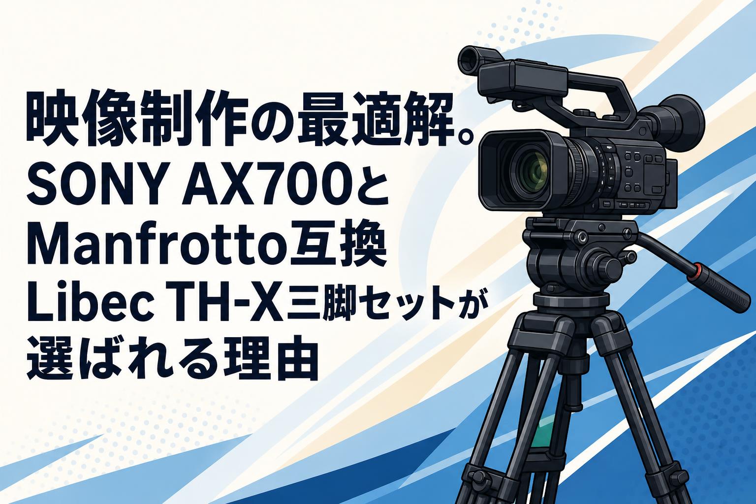 映像制作の最適解。SONY AX700とManfrotto互換Libec TH-X三脚セットが選ばれる理由