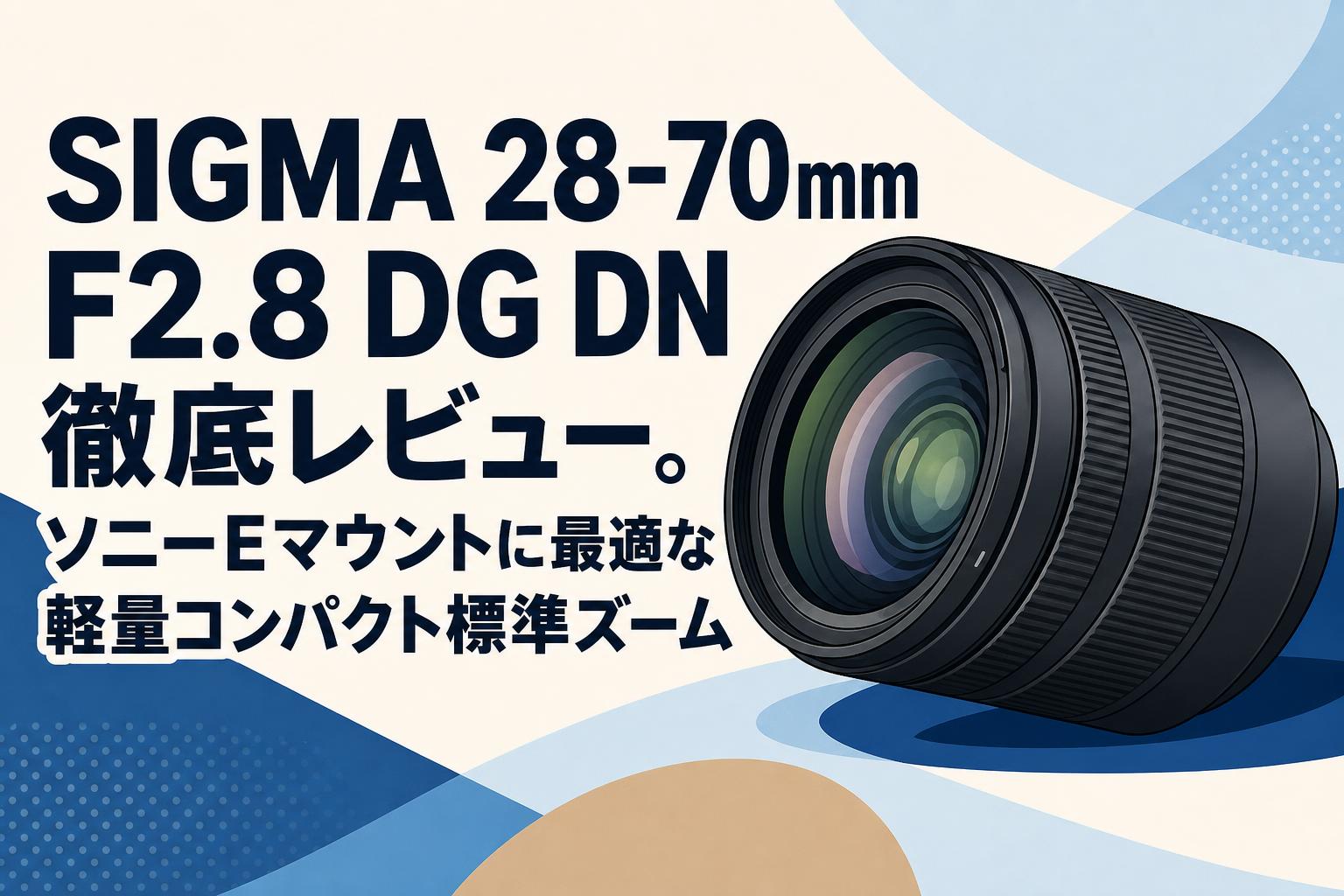 SIGMA 28-70mm F2.8 DG DN 徹底レビュー。ソニーEマウントに最適な軽量コンパクト標準ズーム