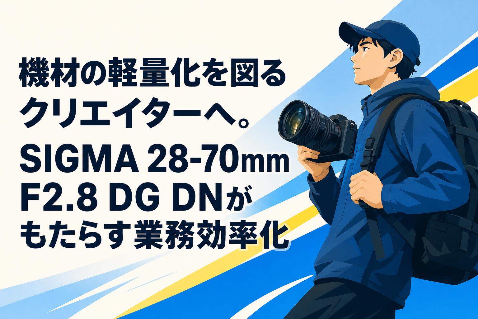 機材の軽量化を図るクリエイターへ。SIGMA 28-70mm F2.8 DG DNがもたらす業務効率化