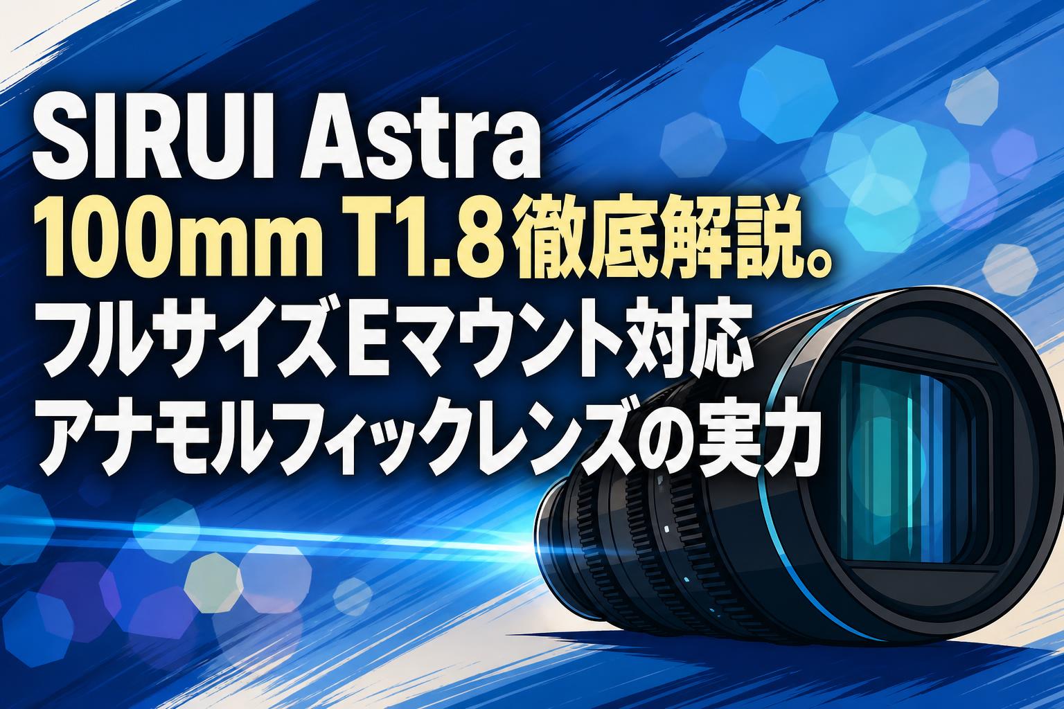 SIRUI Astra 100mm T1.8徹底解説。フルサイズEマウント対応アナモルフィックレンズの実力