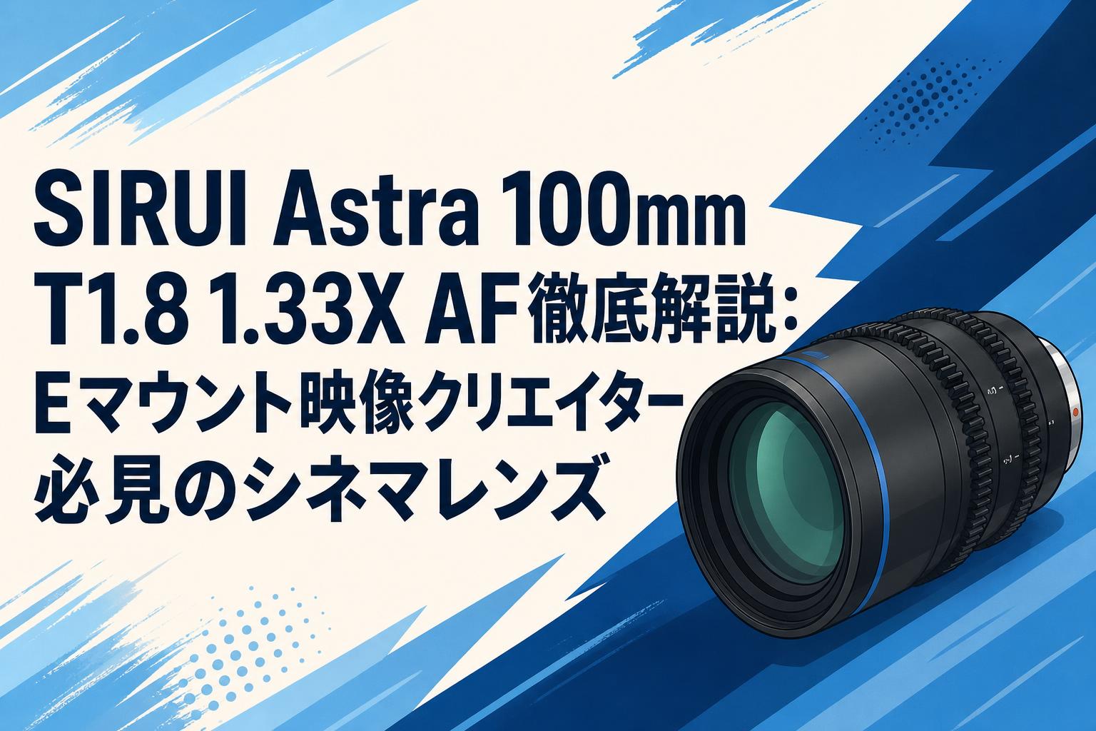 SIRUI Astra 100mm T1.8 1.33X AF徹底解説：Eマウント映像クリエイター必見のシネマレンズ