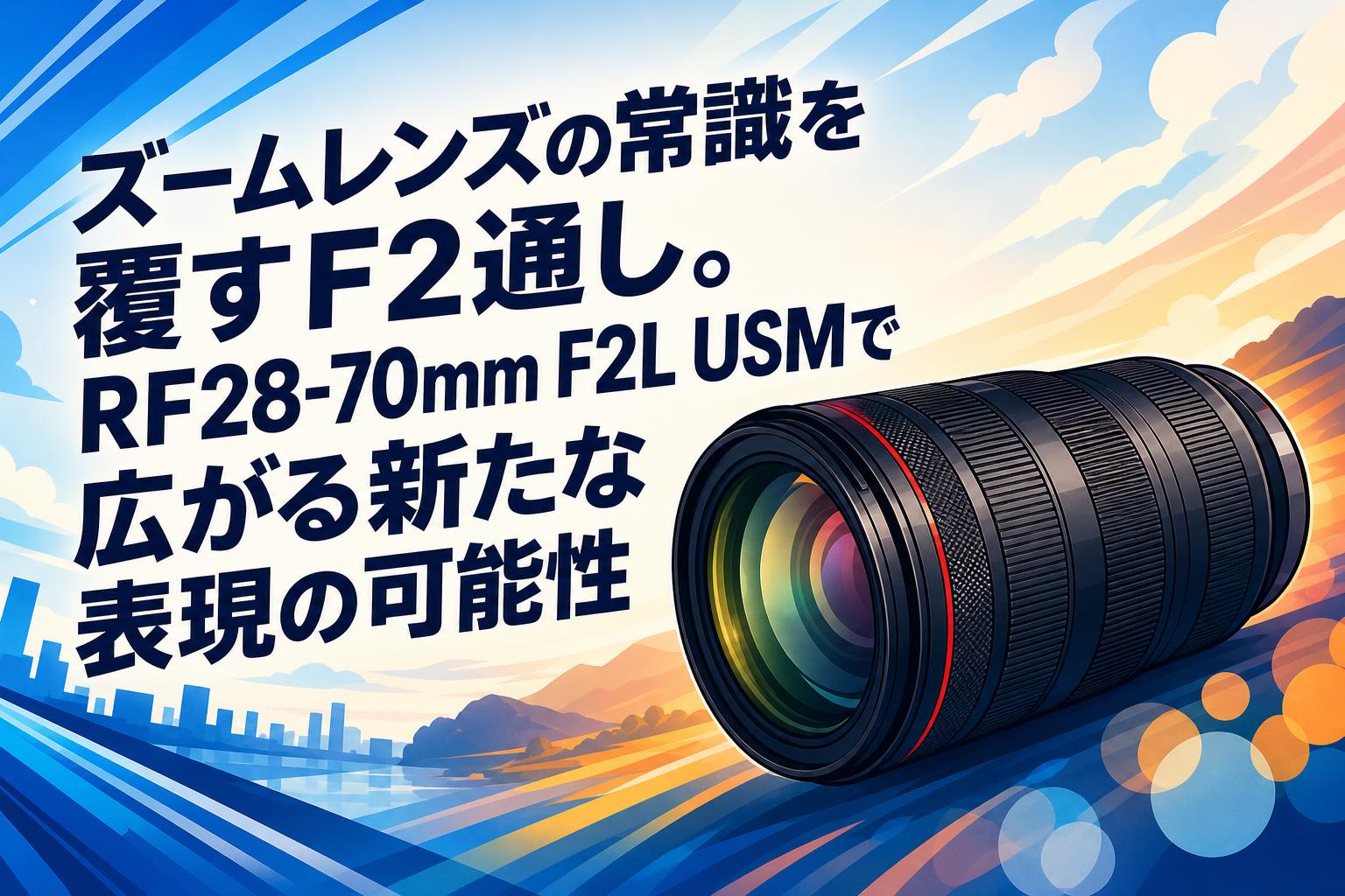 ズームレンズの常識を覆すF2通し。RF28-70mm F2L USMで広がる新たな表現の可能性