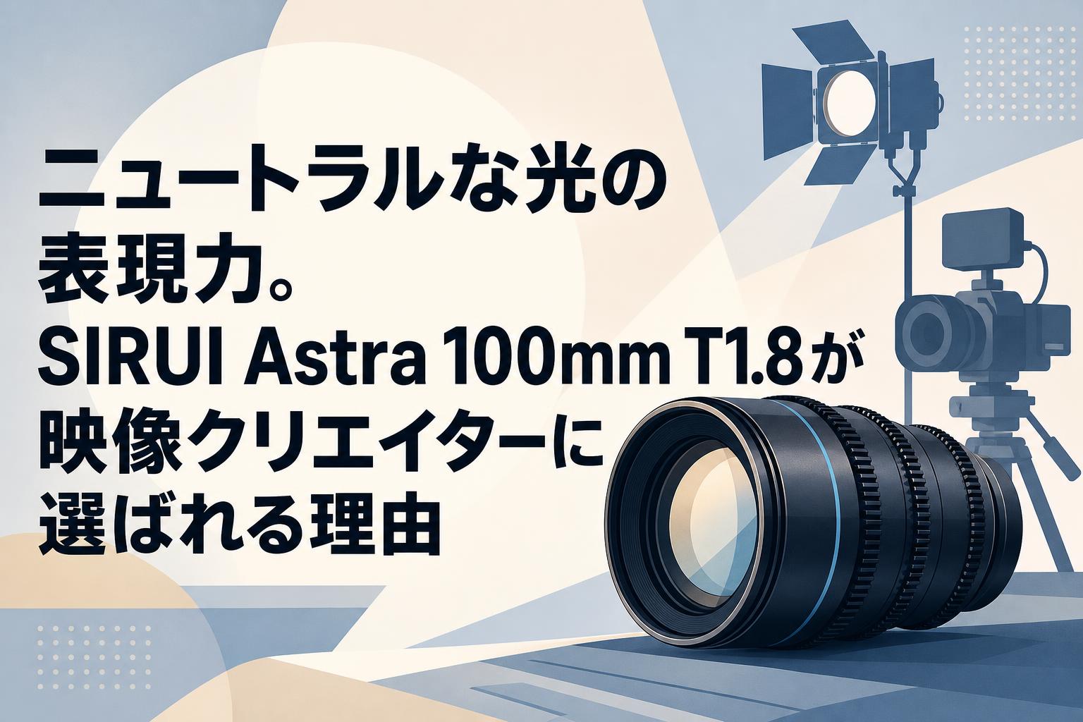 ニュートラルな光の表現力。SIRUI Astra 100mm T1.8が映像クリエイターに選ばれる理由