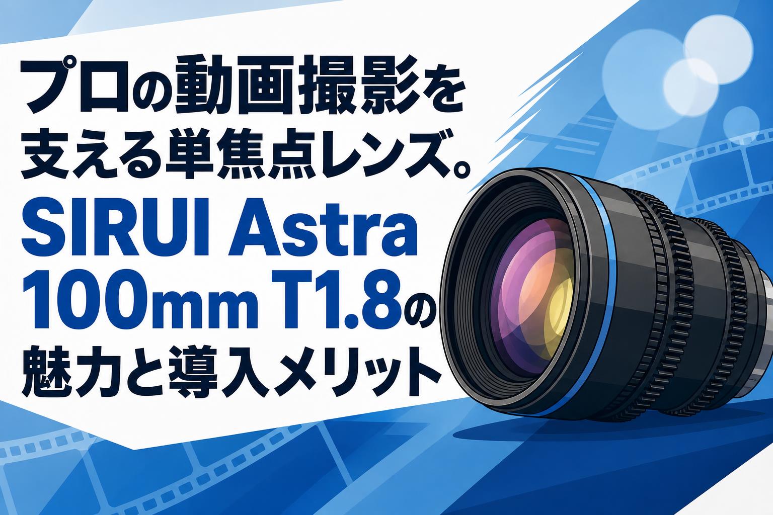 プロの動画撮影を支える単焦点レンズ。SIRUI Astra 100mm T1.8の魅力と導入メリット