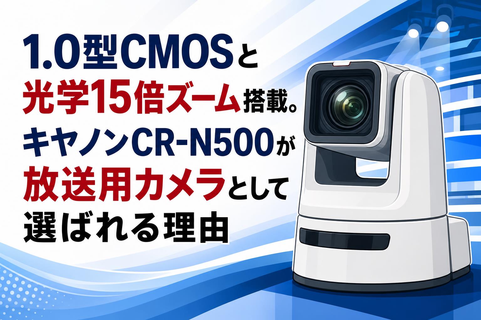 1.0型CMOSと光学15倍ズーム搭載。キヤノンCR-N500が放送用カメラとして選ばれる理由