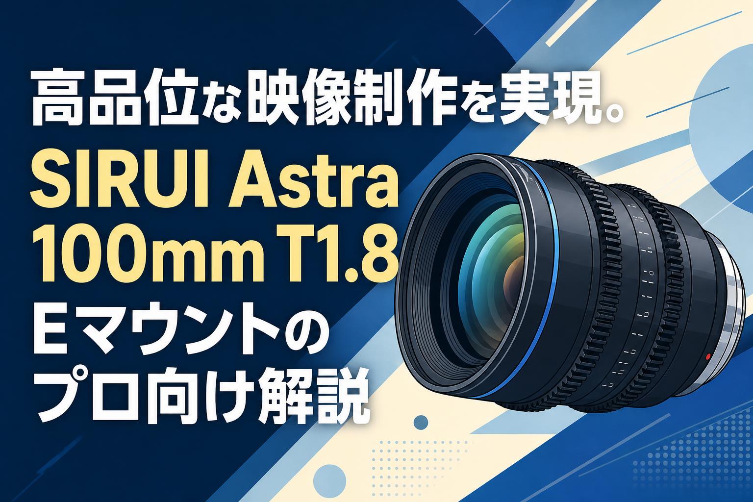 高品位な映像制作を実現。SIRUI Astra 100mm T1.8 Eマウントのプロ向け解説
