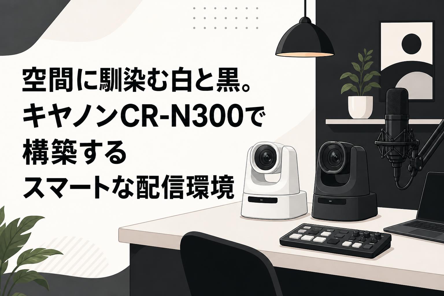 空間に馴染む白と黒。キヤノンCR-N300で構築するスマートな配信環境