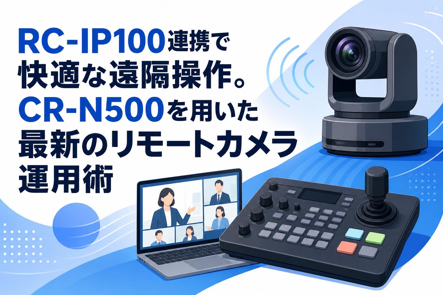 RC-IP100連携で快適な遠隔操作。CR-N500を用いた最新のリモートカメラ運用術