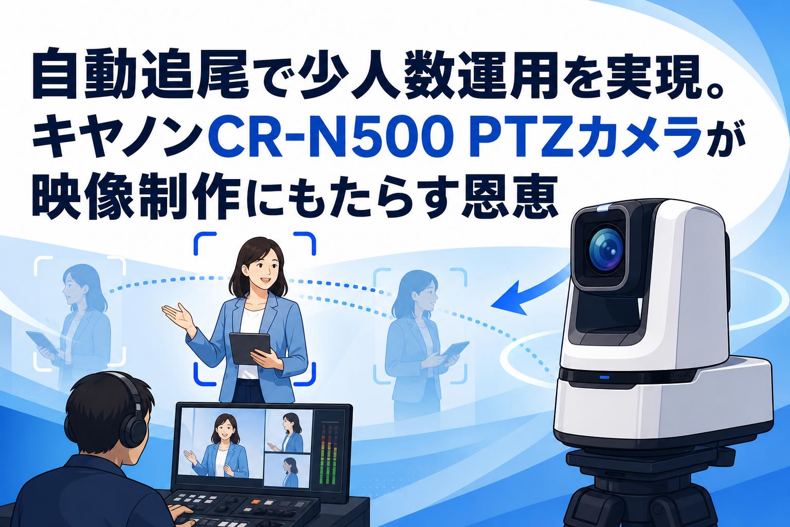 自動追尾で少人数運用を実現。キヤノンCR-N500 PTZカメラが映像制作にもたらす恩恵