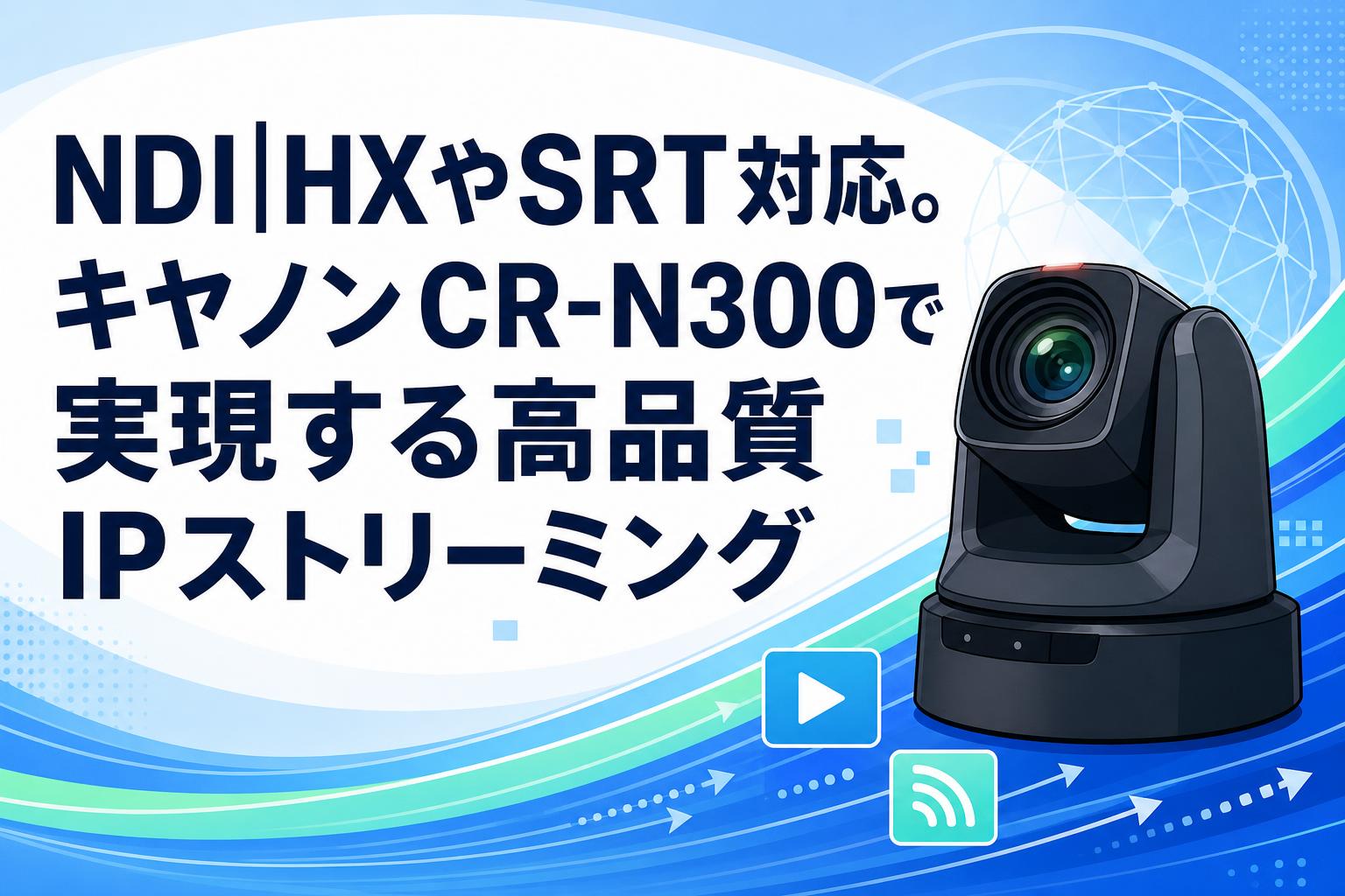 NDI|HXやSRT対応。キヤノンCR-N300で実現する高品質IPストリーミング