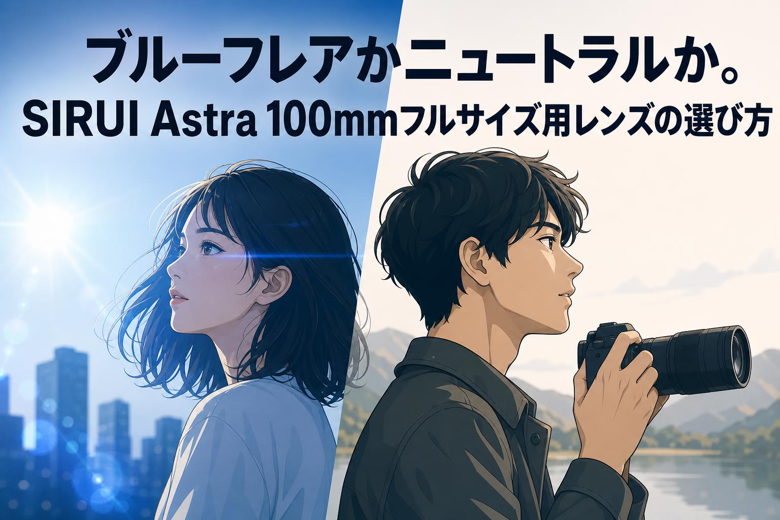 ブルーフレアかニュートラルか。SIRUI Astra 100mmフルサイズ用レンズの選び方
