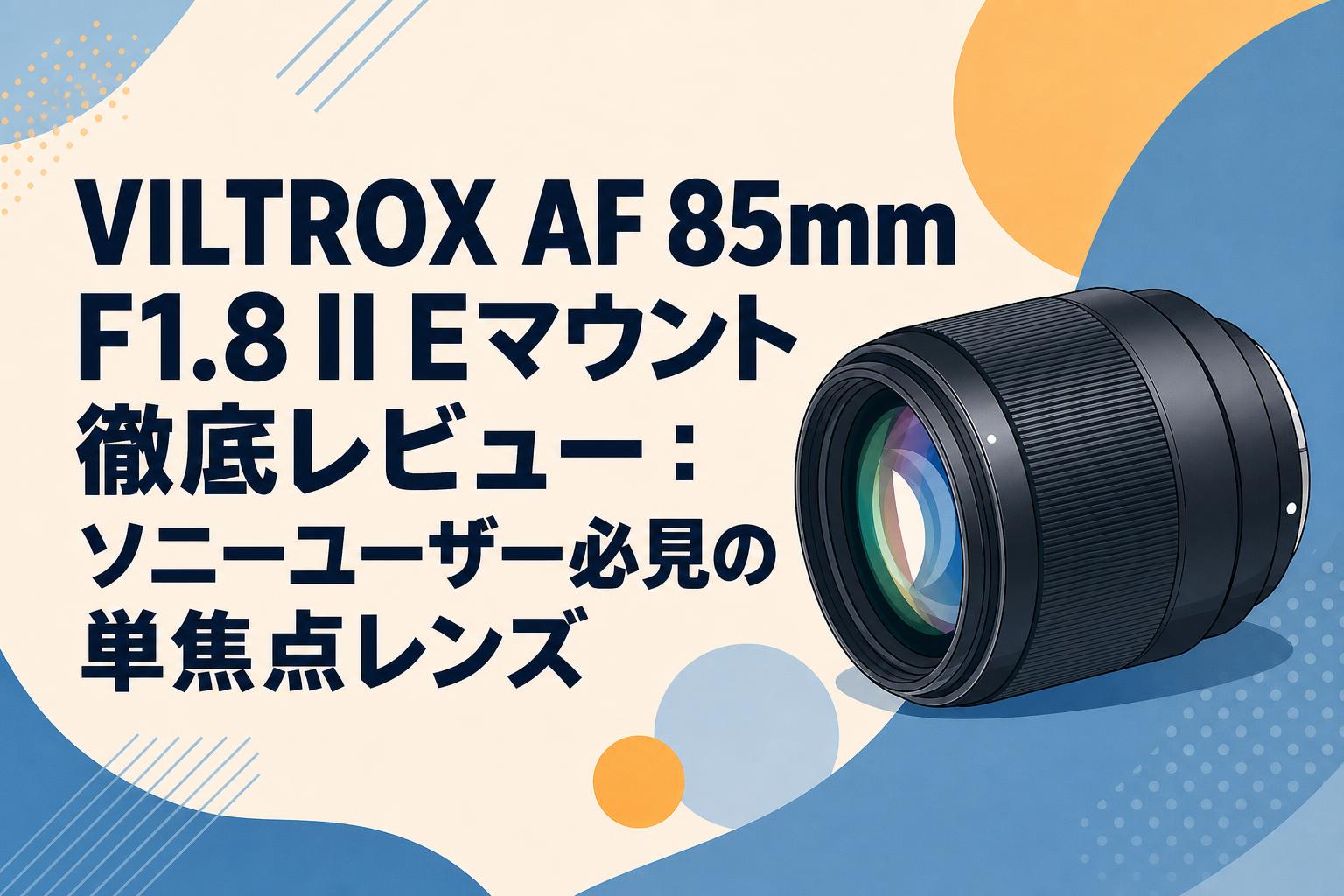 VILTROX AF 85mm F1.8 II Eマウント徹底レビュー：ソニーユーザー必見の単焦点レンズ