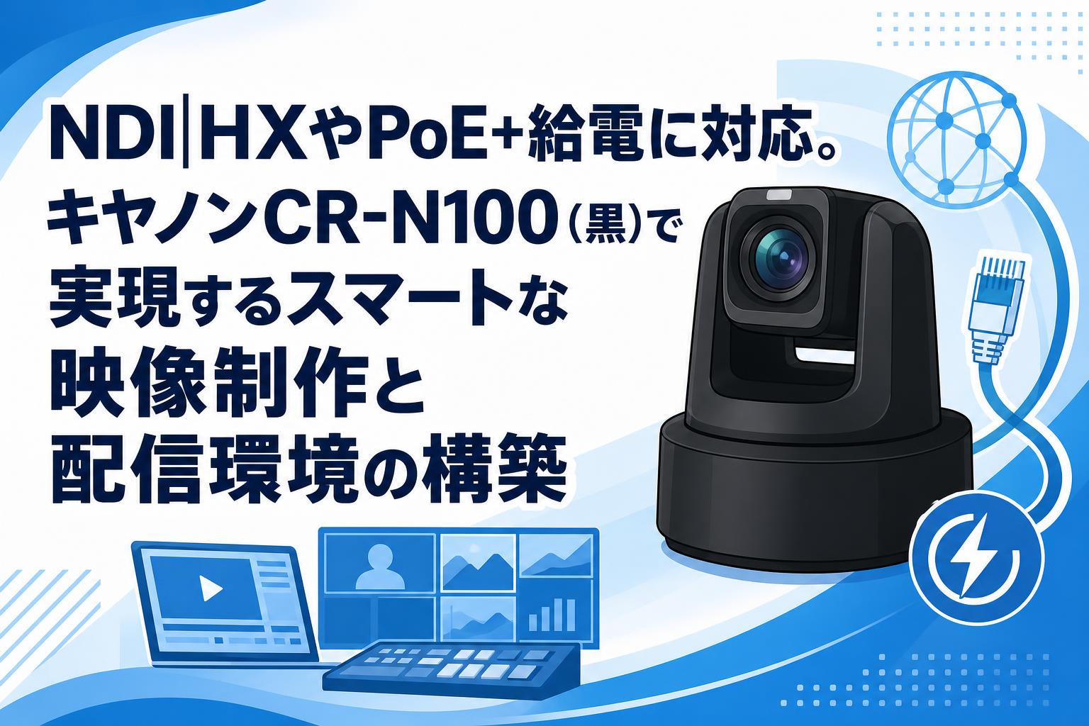 NDI|HXやPoE+給電に対応。キヤノンCR-N100（黒）で実現するスマートな映像制作と配信環境の構築